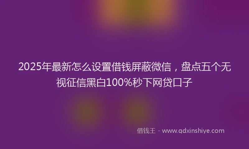 2025年最新怎么设置借钱屏蔽微信，盘点五个无视征信黑白100%秒下网贷口子