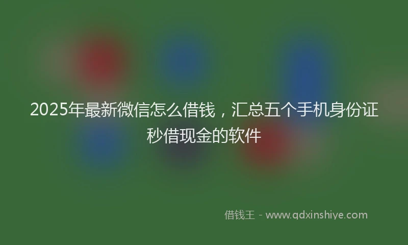 2025年最新微信怎么借钱，汇总五个手机身份证秒借现金的软件