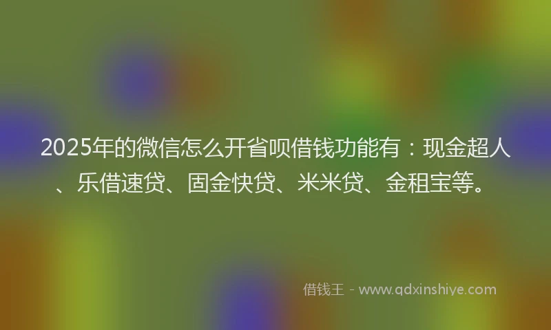 2025年的微信怎么开省呗借钱功能有：现金超人、乐借速贷、固金快贷、米米贷、金租宝等。