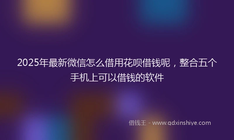 2025年最新微信怎么借用花呗借钱呢，整合五个手机上可以借钱的软件
