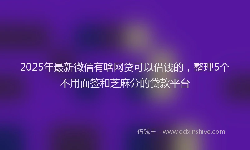 2025年最新微信有啥网贷可以借钱的，整理5个不用面签和芝麻分的贷款平台