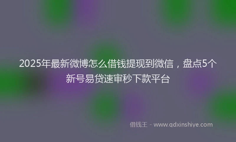 2025年最新微博怎么借钱提现到微信，盘点5个新号易贷速审秒下款平台