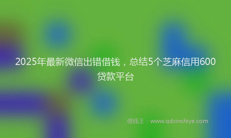2025年最新微信出错借钱，总结5个芝麻信用600贷款平台