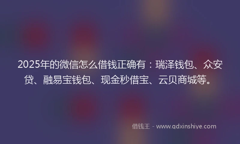 2025年的微信怎么借钱正确有：瑞泽钱包、众安贷、融易宝钱包、现金秒借宝、云贝商城等。