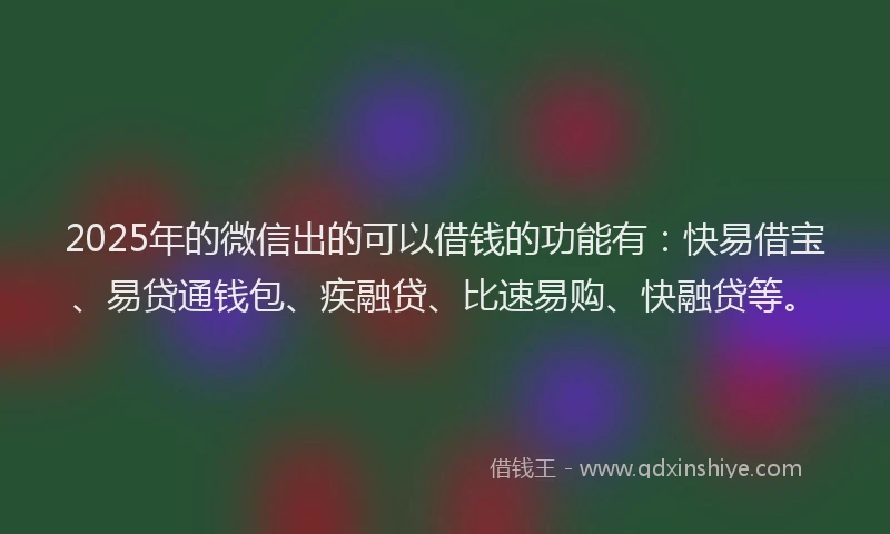2025年的微信出的可以借钱的功能有：快易借宝、易贷通钱包、疾融贷、比速易购、快融贷等。