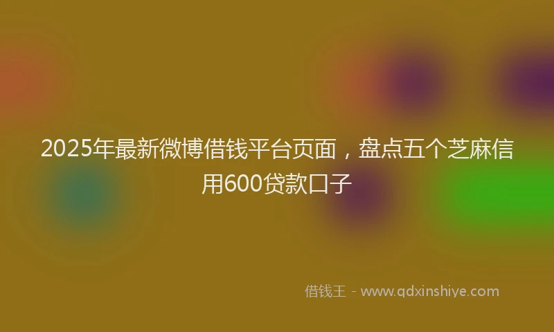 2025年最新微博借钱平台页面，盘点五个芝麻信用600贷款口子
