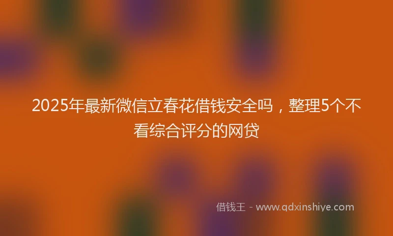 2025年最新微信立春花借钱安全吗，整理5个不看综合评分的网贷