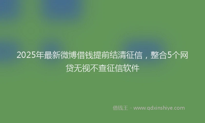 2025年最新微博借钱提前结清征信，整合5个网贷无视不查征信软件