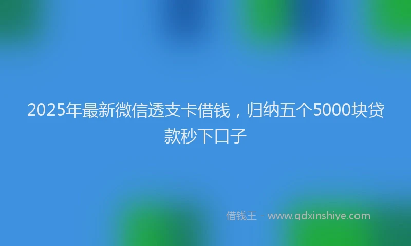 2025年最新微信透支卡借钱，归纳五个5000块贷款秒下口子