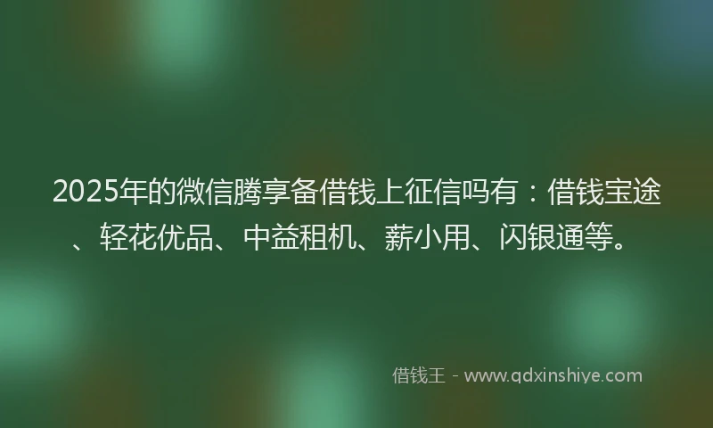 2025年的微信腾享备借钱上征信吗有：借钱宝途、轻花优品、中益租机、薪小用、闪银通等。