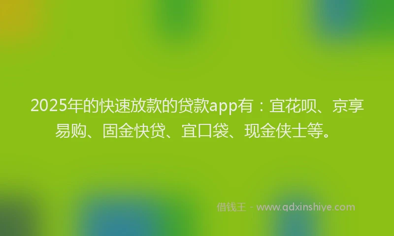 2025年的快速放款的贷款app有：宜花呗、京享易购、固金快贷、宜口袋、现金侠士等。