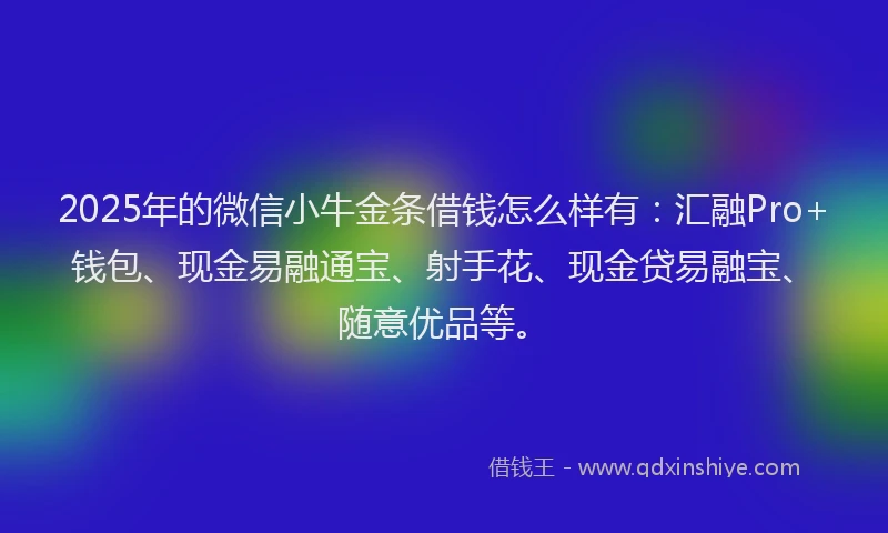 2025年的微信小牛金条借钱怎么样有：汇融Pro+钱包、现金易融通宝、射手花、现金贷易融宝、随意优品等。