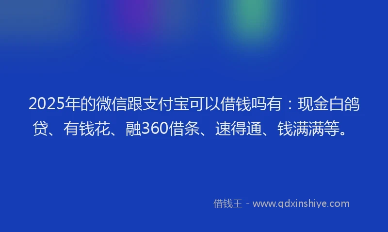 2025年的微信跟支付宝可以借钱吗有：现金白鸽贷、有钱花、融360借条、速得通、钱满满等。