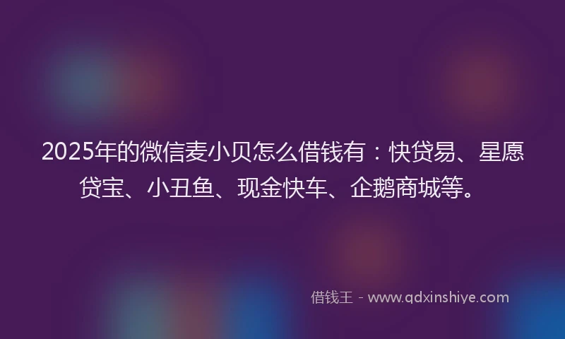 2025年的微信麦小贝怎么借钱有：快贷易、星愿贷宝、小丑鱼、现金快车、企鹅商城等。