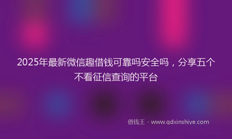 2025年最新微信趣借钱可靠吗安全吗，分享五个不看征信查询的平台