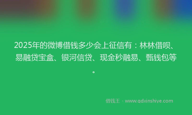 2025年的微博借钱多少会上征信有：林林借呗、易融贷宝盒、银河信贷、现金秒融易、甄钱包等。
