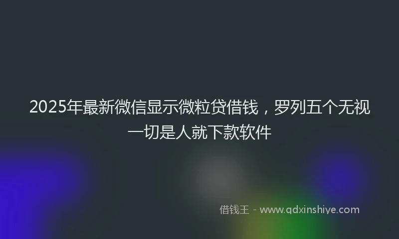 2025年最新微信显示微粒贷借钱，罗列五个无视一切是人就下款软件