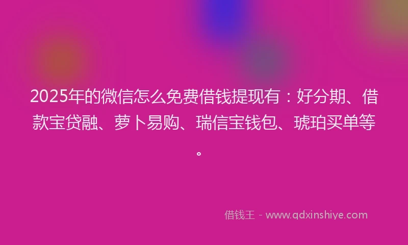 2025年的微信怎么免费借钱提现有：好分期、借款宝贷融、萝卜易购、瑞信宝钱包、琥珀买单等。