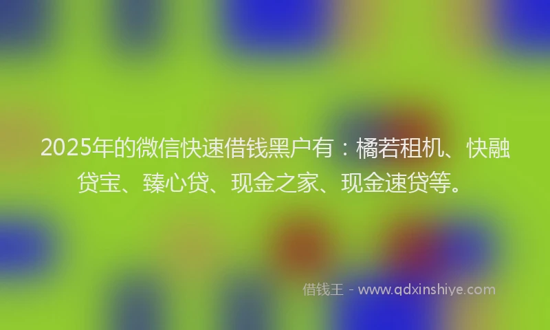 2025年的微信快速借钱黑户有：橘若租机、快融贷宝、臻心贷、现金之家、现金速贷等。