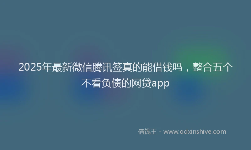 2025年最新微信腾讯签真的能借钱吗，整合五个不看负债的网贷app