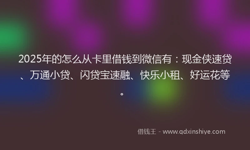 2025年的怎么从卡里借钱到微信有：现金侠速贷、万通小贷、闪贷宝速融、快乐小租、好运花等。