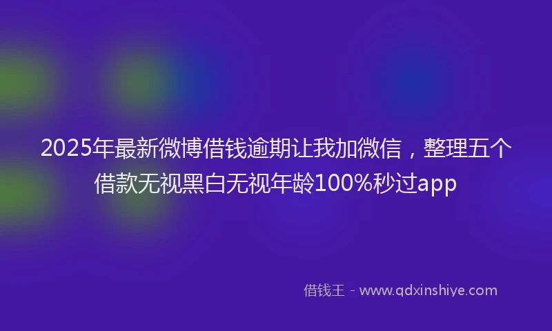 2025年最新微博借钱逾期让我加微信，整理五个借款无视黑白无视年龄100%秒过app