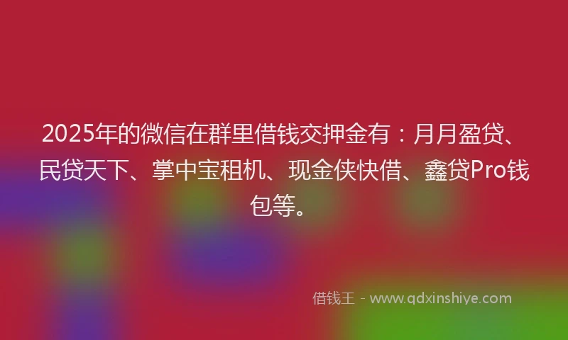 2025年的微信在群里借钱交押金有：月月盈贷、民贷天下、掌中宝租机、现金侠快借、鑫贷Pro钱包等。