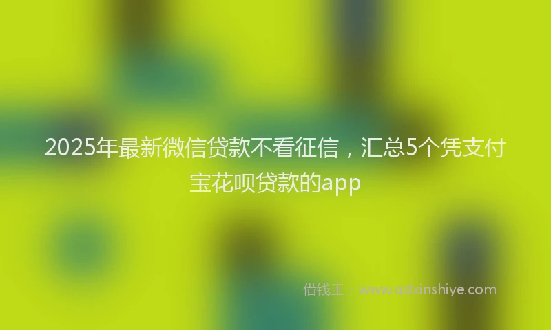 2025年最新微信贷款不看征信，汇总5个凭支付宝花呗贷款的app