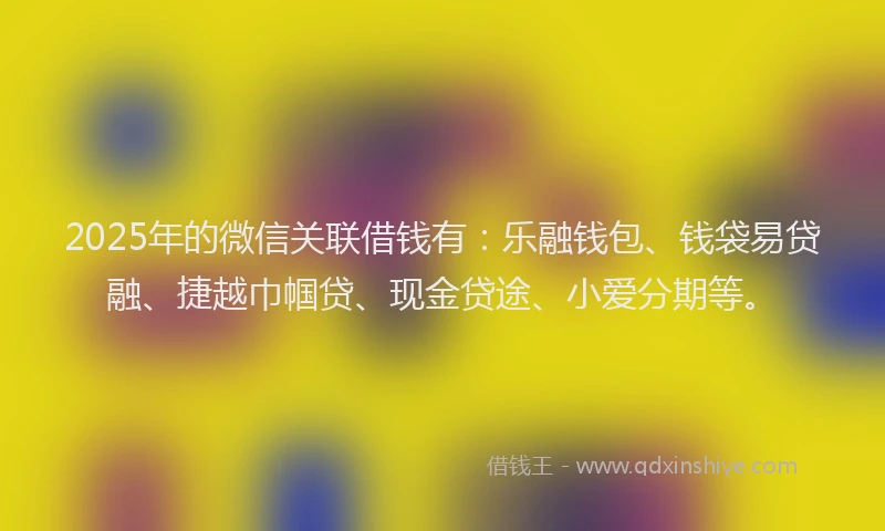 2025年的微信关联借钱有：乐融钱包、钱袋易贷融、捷越巾帼贷、现金贷途、小爱分期等。