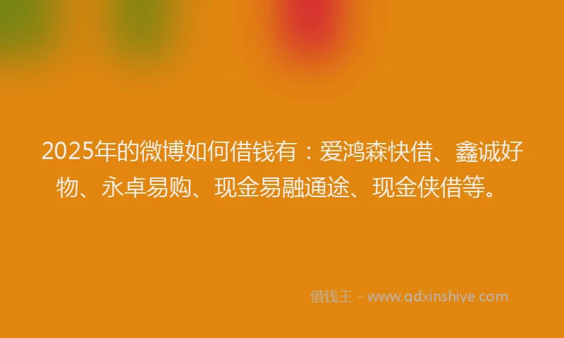 2025年的微博如何借钱有：爱鸿森快借、鑫诚好物、永卓易购、现金易融通途、现金侠借等。