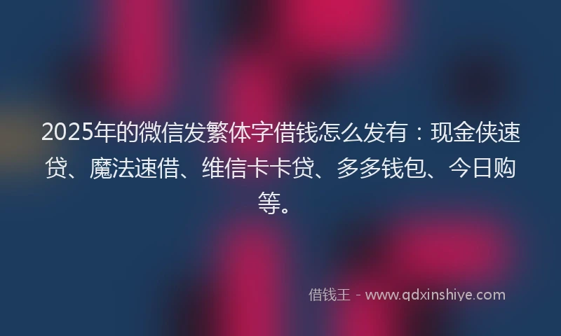 2025年的微信发繁体字借钱怎么发有：现金侠速贷、魔法速借、维信卡卡贷、多多钱包、今日购等。