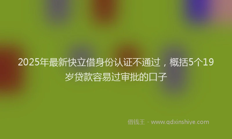 2025年最新快立借身份认证不通过，概括5个19岁贷款容易过审批的口子