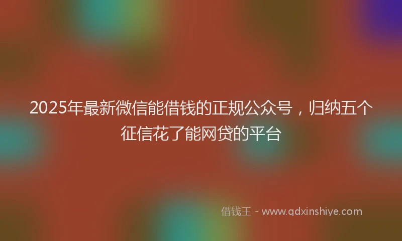 2025年最新微信能借钱的正规公众号，归纳五个征信花了能网贷的平台