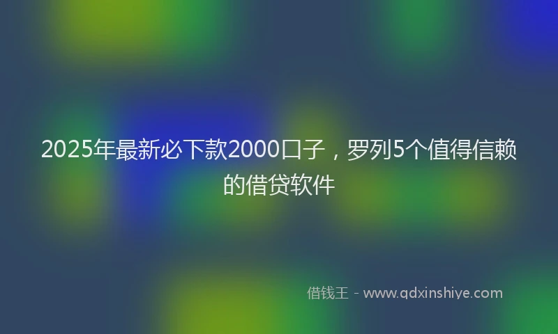 2025年最新必下款2000口子，罗列5个值得信赖的借贷软件