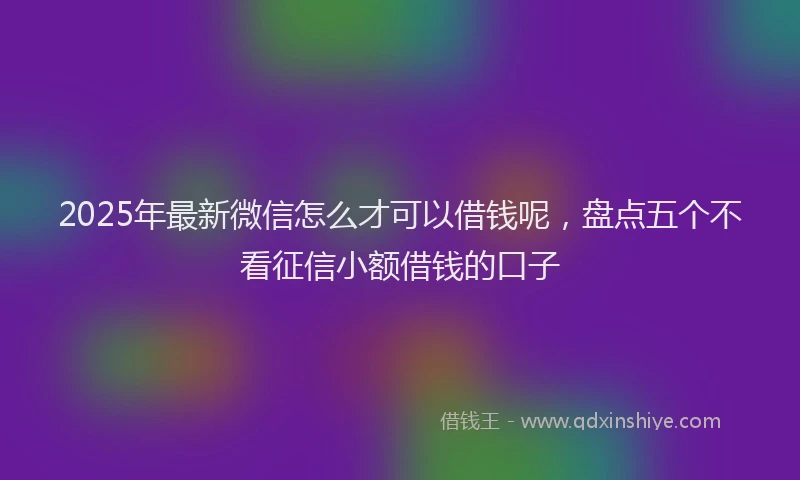 2025年最新微信怎么才可以借钱呢，盘点五个不看征信小额借钱的口子