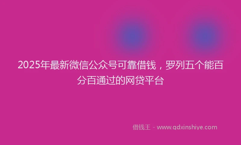 2025年最新微信公众号可靠借钱，罗列五个能百分百通过的网贷平台