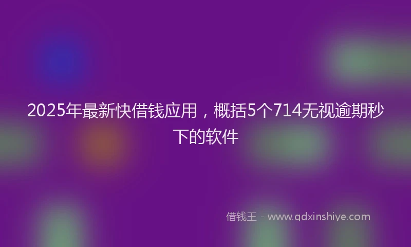 2025年最新快借钱应用，概括5个714无视逾期秒下的软件