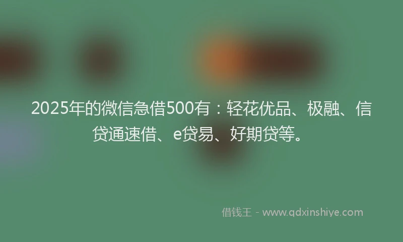 2025年的微信急借500有：轻花优品、极融、信贷通速借、e贷易、好期贷等。