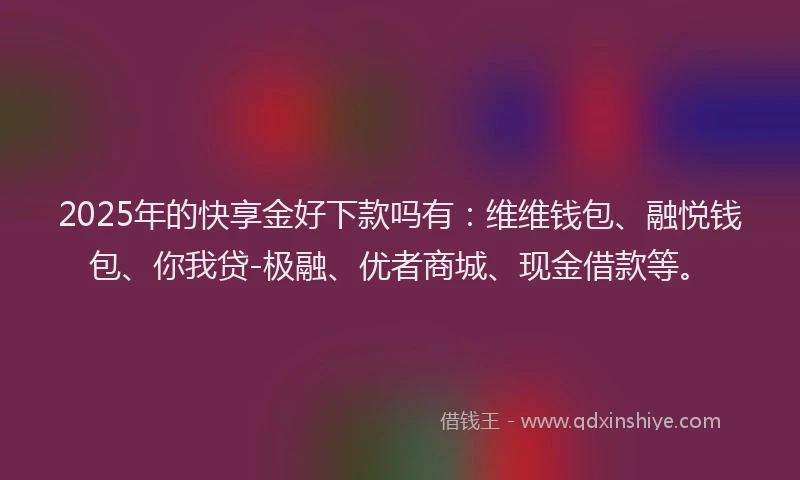2025年的快享金好下款吗有：维维钱包、融悦钱包、你我贷-极融、优者商城、现金借款等。