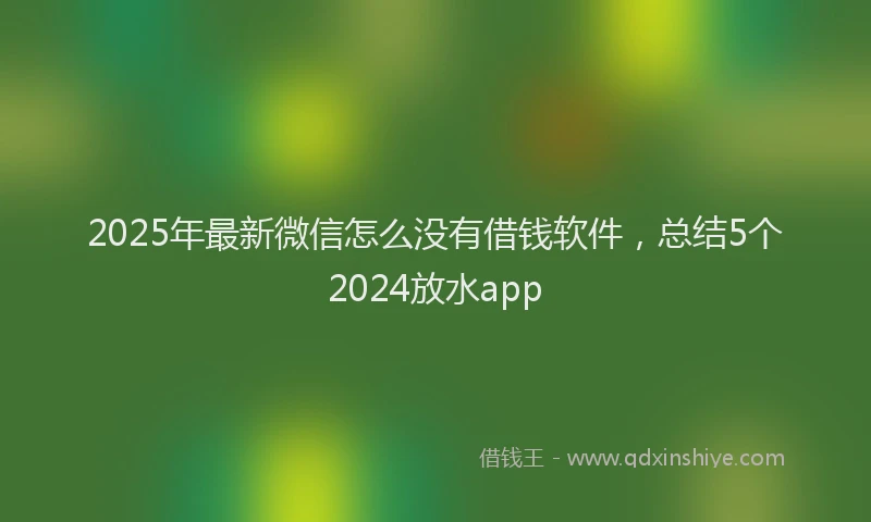 2025年最新微信怎么没有借钱软件，总结5个2024放水app