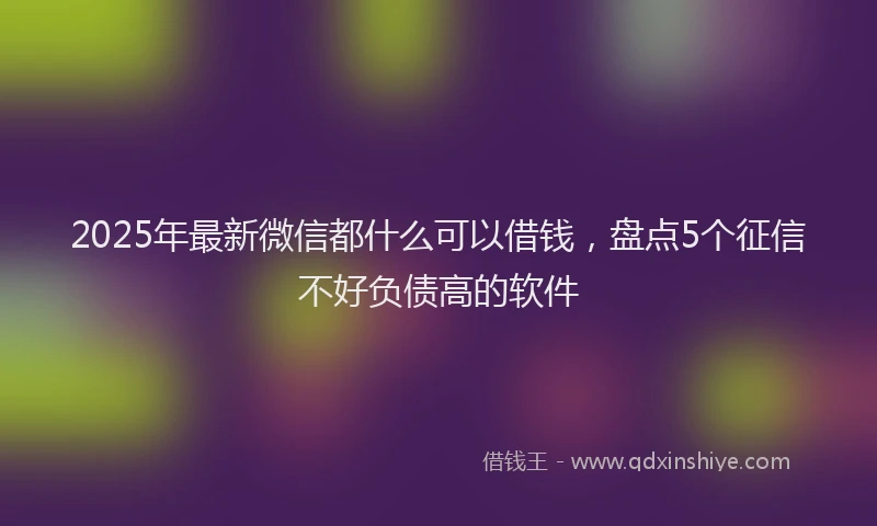2025年最新微信都什么可以借钱，盘点5个征信不好负债高的软件