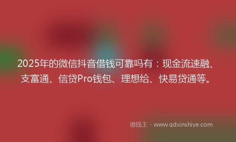 2025年的微信抖音借钱可靠吗有：现金流速融、支富通、信贷Pro钱包、理想给、快易贷通等。