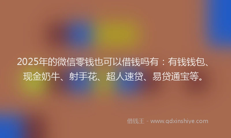 2025年的微信零钱也可以借钱吗有：有钱钱包、现金奶牛、射手花、超人速贷、易贷通宝等。