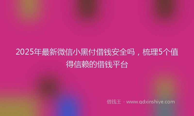 2025年最新微信小黑付借钱安全吗，梳理5个值得信赖的借钱平台