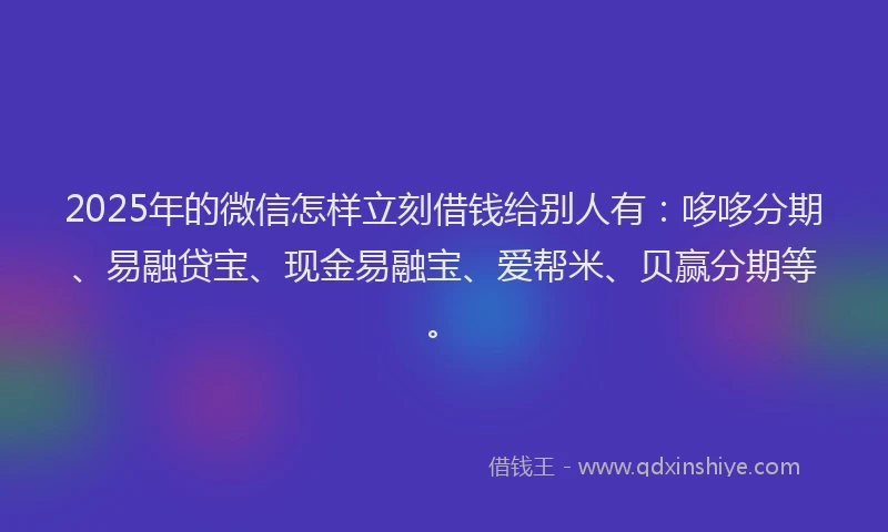 2025年的微信怎样立刻借钱给别人有：哆哆分期、易融贷宝、现金易融宝、爱帮米、贝赢分期等。