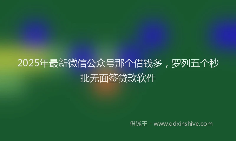 2025年最新微信公众号那个借钱多，罗列五个秒批无面签贷款软件