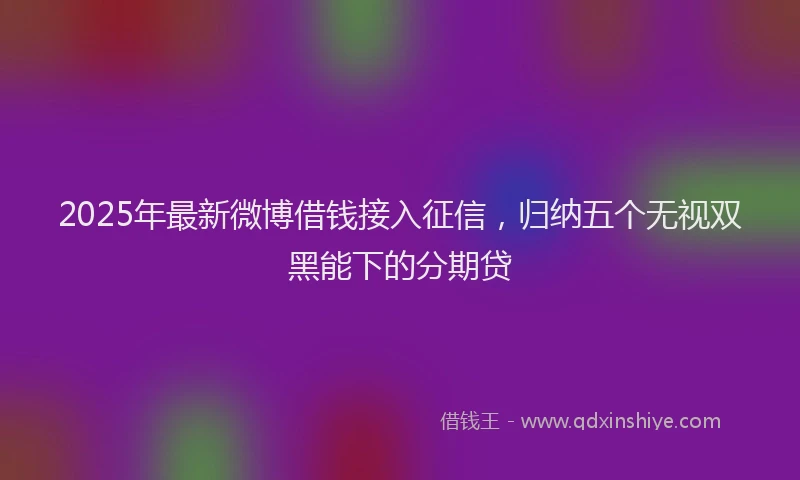 2025年最新微博借钱接入征信，归纳五个无视双黑能下的分期贷