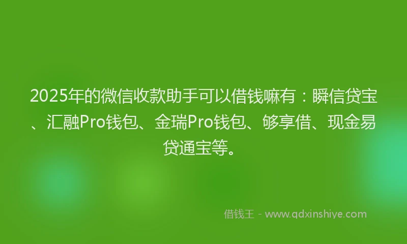 2025年的微信收款助手可以借钱嘛有：瞬信贷宝、汇融Pro钱包、金瑞Pro钱包、够享借、现金易贷通宝等。