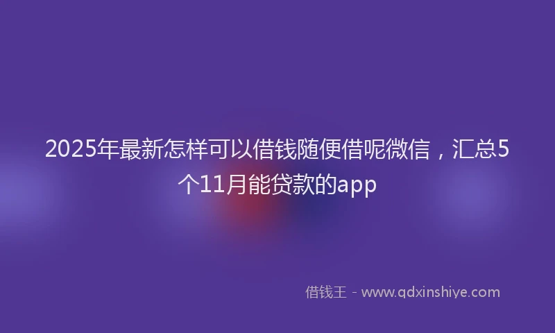 2025年最新怎样可以借钱随便借呢微信，汇总5个11月能贷款的app
