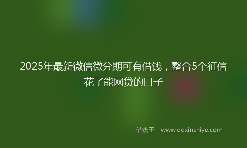 2025年最新微信微分期可有借钱，整合5个征信花了能网贷的口子